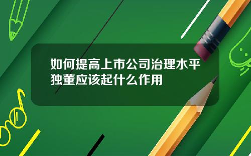 如何提高上市公司治理水平独董应该起什么作用