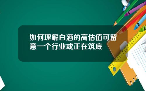 如何理解白酒的高估值可留意一个行业或正在筑底