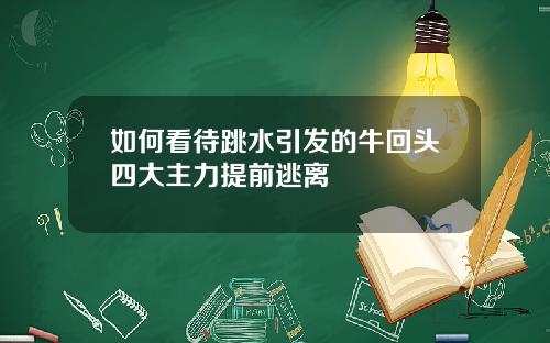 如何看待跳水引发的牛回头四大主力提前逃离