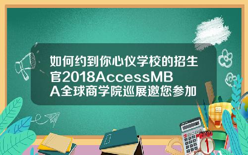 如何约到你心仪学校的招生官2018AccessMBA全球商学院巡展邀您参加