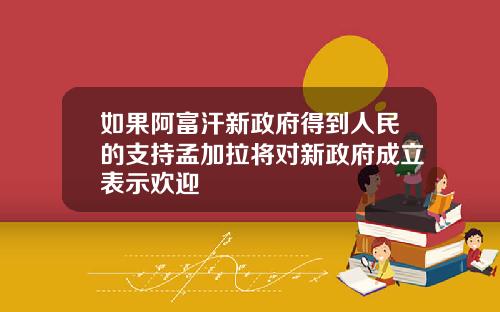 如果阿富汗新政府得到人民的支持孟加拉将对新政府成立表示欢迎