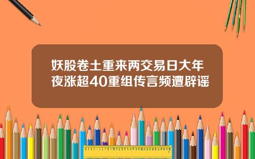 妖股卷土重来两交易日大年夜涨超40重组传言频遭辟谣