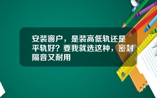 安装窗户，是装高低轨还是平轨好？要我就选这种，密封隔音又耐用