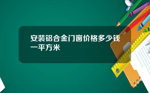 安装铝合金门窗价格多少钱一平方米