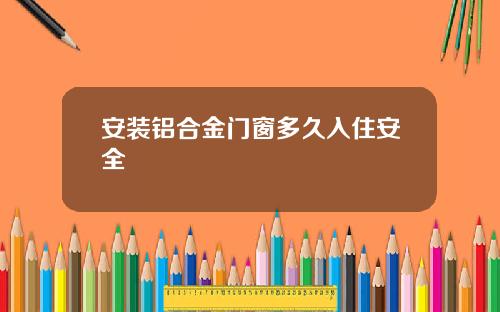 安装铝合金门窗多久入住安全