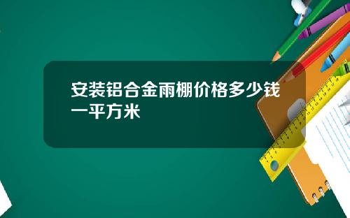 安装铝合金雨棚价格多少钱一平方米