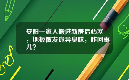 安阳一家人搬进新房后心塞,地板散发诡异臭味,咋回事儿?