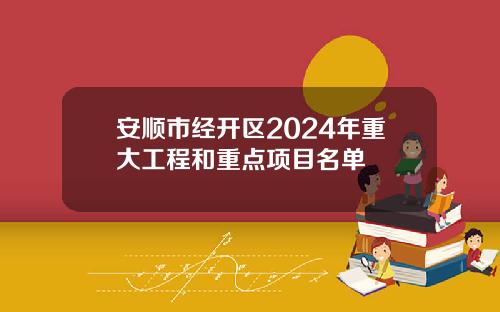 安顺市经开区2024年重大工程和重点项目名单