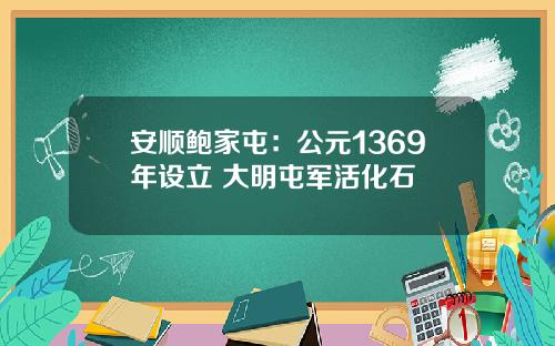 安顺鲍家屯:公元1369年设立 大明屯军活化石