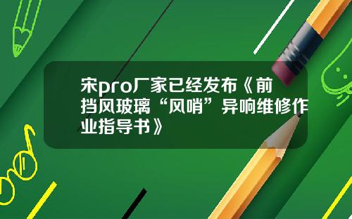 宋pro厂家已经发布《前挡风玻璃“风哨”异响维修作业指导书》