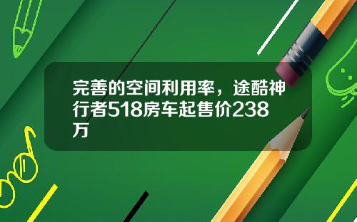 完善的空间利用率,途酷神行者518房车起售价238万