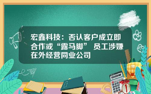 宏鑫科技:否认客户成立即合作或“露马脚” 员工涉嫌在外经营同业公司
