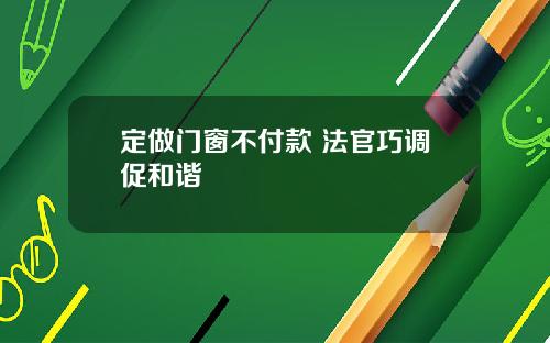 定做门窗不付款 法官巧调促和谐