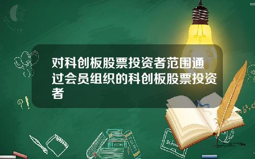 对科创板股票投资者范围通过会员组织的科创板股票投资者