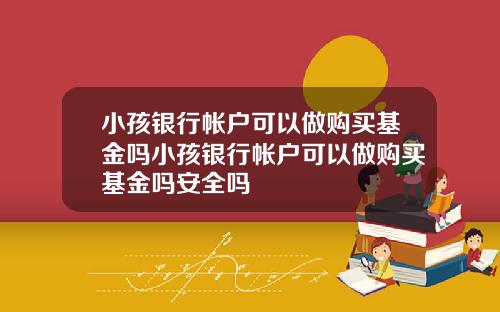 小孩银行帐户可以做购买基金吗小孩银行帐户可以做购买基金吗安全吗
