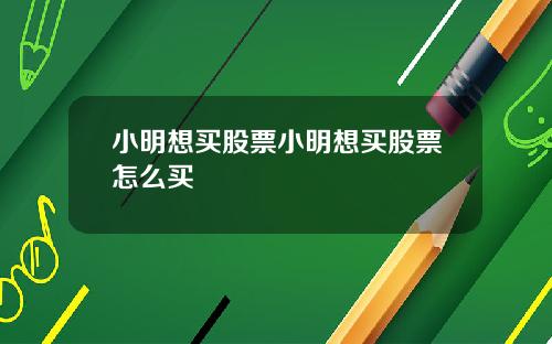 小明想买股票小明想买股票怎么买