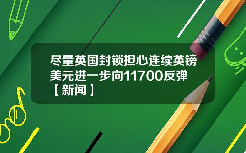 尽量英国封锁担心连续英镑美元进一步向11700反弹【新闻】