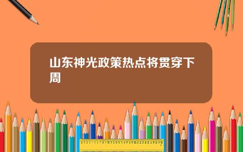 山东神光政策热点将贯穿下周