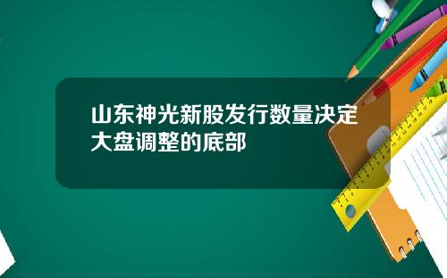 山东神光新股发行数量决定大盘调整的底部