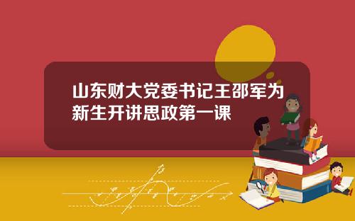 山东财大党委书记王邵军为新生开讲思政第一课
