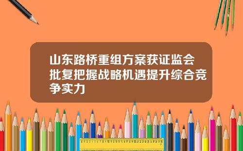 山东路桥重组方案获证监会批复把握战略机遇提升综合竞争实力