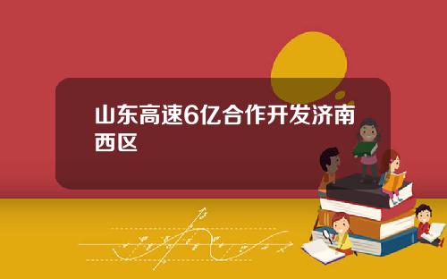 山东高速6亿合作开发济南西区