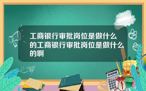 工商银行审批岗位是做什么的工商银行审批岗位是做什么的啊