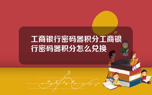 工商银行密码器积分工商银行密码器积分怎么兑换