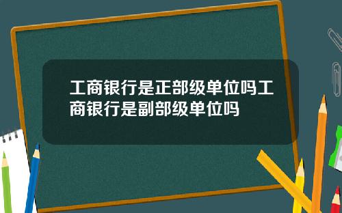 工商银行是正部级单位吗工商银行是副部级单位吗