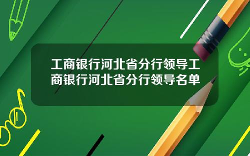 工商银行河北省分行领导工商银行河北省分行领导名单