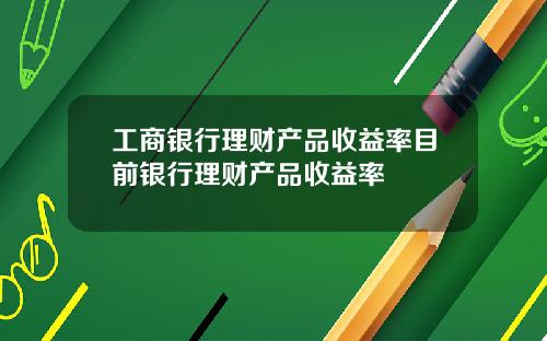 工商银行理财产品收益率目前银行理财产品收益率
