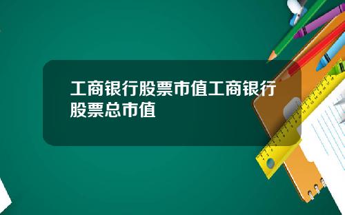 工商银行股票市值工商银行股票总市值