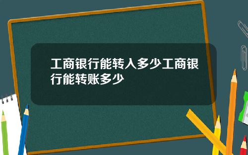 工商银行能转入多少工商银行能转账多少