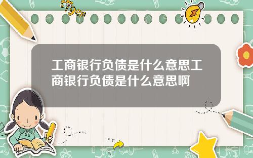 工商银行负债是什么意思工商银行负债是什么意思啊