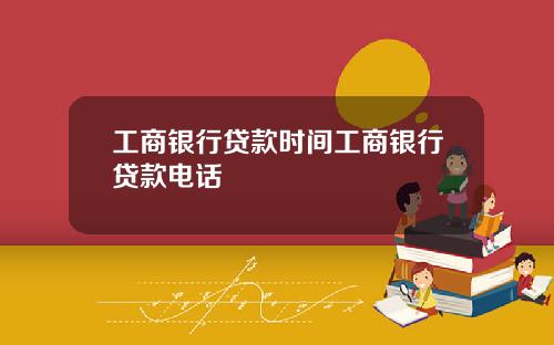 工商银行贷款时间工商银行贷款电话