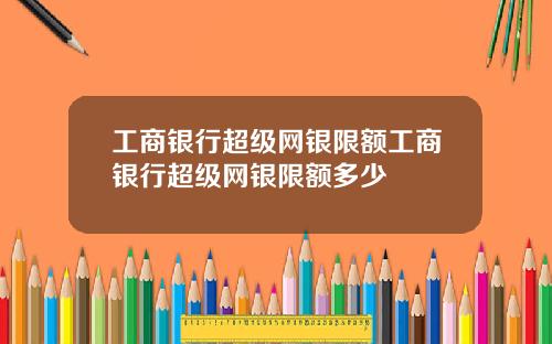 工商银行超级网银限额工商银行超级网银限额多少