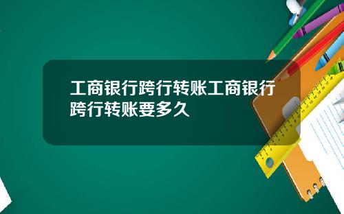 工商银行跨行转账工商银行跨行转账要多久