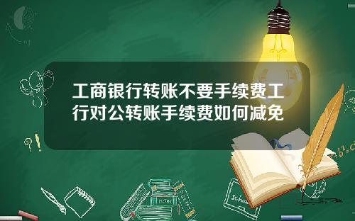 工商银行转账不要手续费工行对公转账手续费如何减免