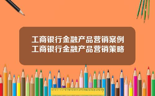 工商银行金融产品营销案例工商银行金融产品营销策略