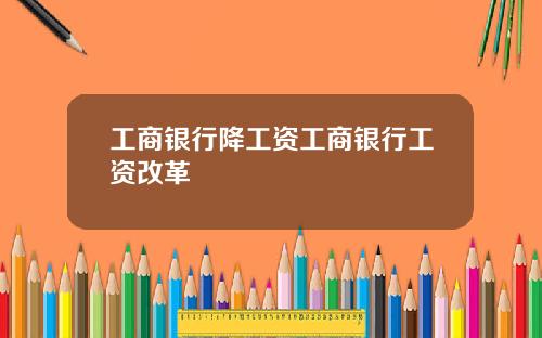 工商银行降工资工商银行工资改革