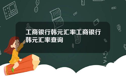 工商银行韩元汇率工商银行韩元汇率查询