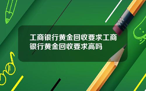 工商银行黄金回收要求工商银行黄金回收要求高吗
