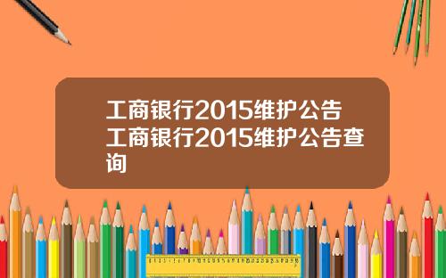 工商银行2015维护公告工商银行2015维护公告查询