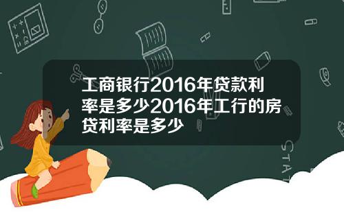 工商银行2016年贷款利率是多少2016年工行的房贷利率是多少