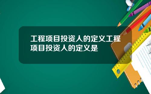 工程项目投资人的定义工程项目投资人的定义是
