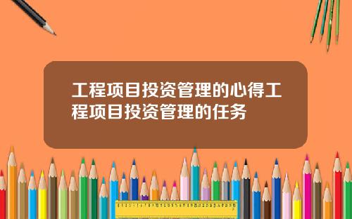 工程项目投资管理的心得工程项目投资管理的任务