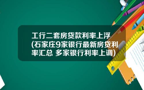 工行二套房贷款利率上浮 (石家庄9家银行最新房贷利率汇总 多家银行利率上调)