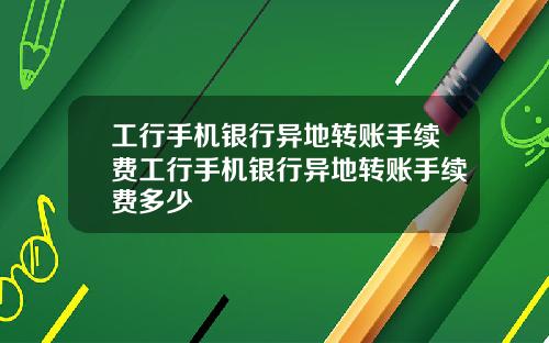 工行手机银行异地转账手续费工行手机银行异地转账手续费多少