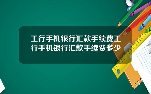 工行手机银行汇款手续费工行手机银行汇款手续费多少