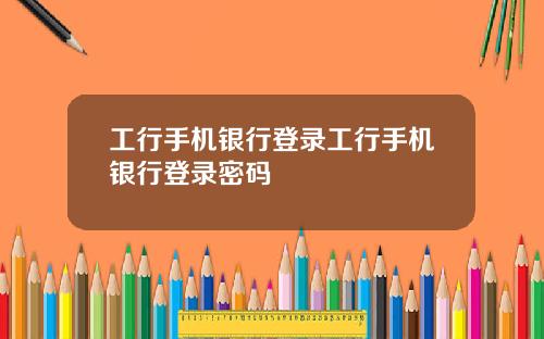 工行手机银行登录工行手机银行登录密码